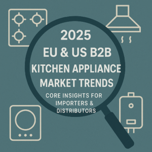 2025 EU & US B2B Kitchen Appliance Market Trends: Core Insights for Importers & Distributors